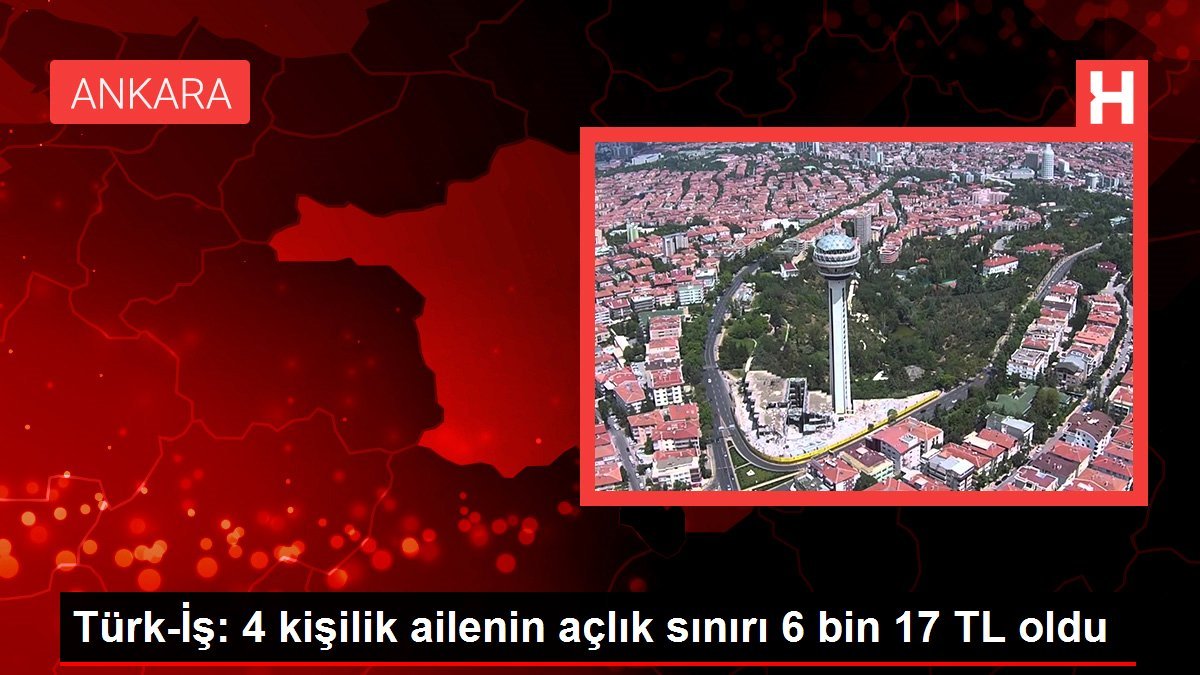 Türk-İş: 4 kişilik ailenin açlık sınırı 6 bin 17 TL oldu